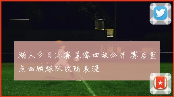 湖人今日比赛录像回放公开 赛后重点回顾球队攻防表现