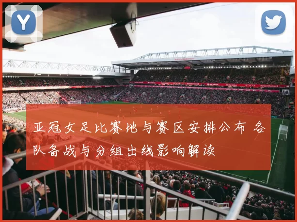 亚冠女足比赛地与赛区安排公布 各队备战与分组出线影响解读