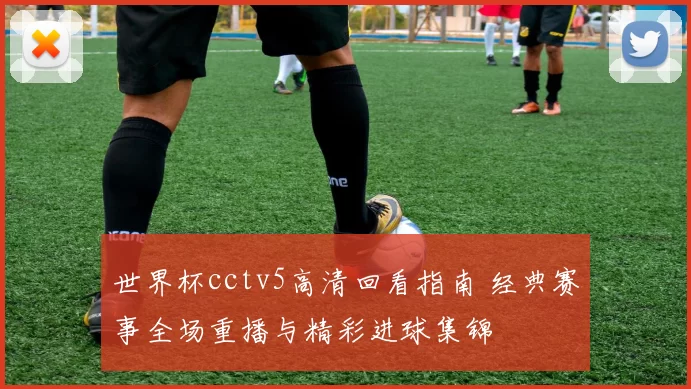 世界杯cctv5高清回看指南 经典赛事全场重播与精彩进球集锦