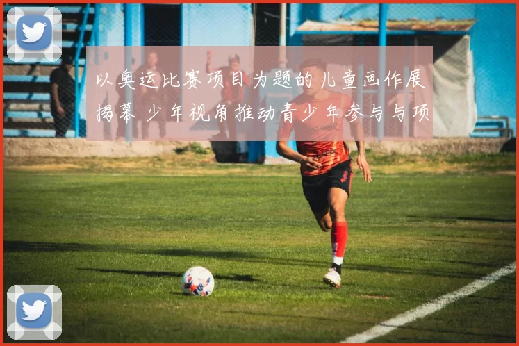 以奥运比赛项目为题的儿童画作展揭幕 少年视角推动青少年参与与项目传播