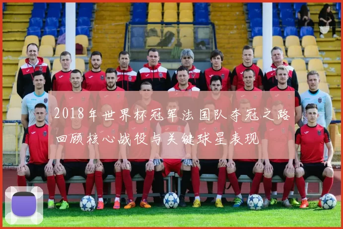 2018年世界杯冠军法国队夺冠之路回顾核心战役与关键球星表现