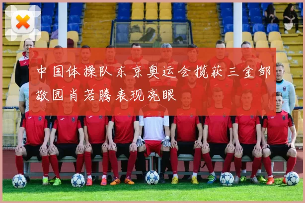 中国体操队东京奥运会揽获三金邹敬园肖若腾表现亮眼