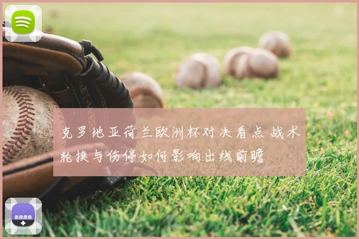 克罗地亚荷兰欧洲杯对决看点 战术轮换与伤停如何影响出线前瞻