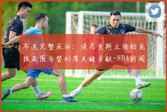 布克完整采访：谈尼克斯主场的竞技氛围与替补席关键贡献-NBA新闻