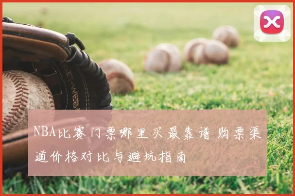 NBA比赛门票哪里买最靠谱 购票渠道价格对比与避坑指南