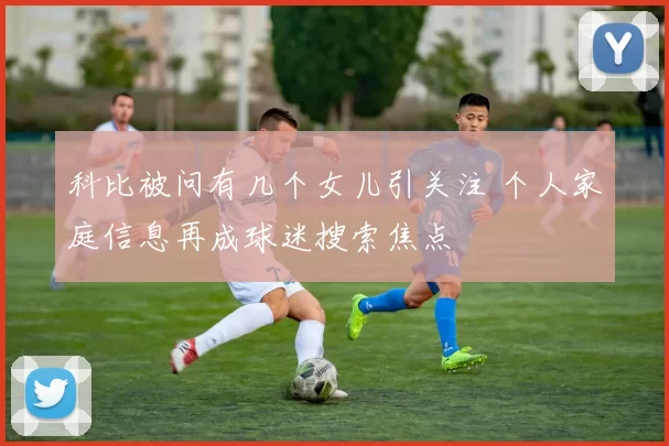 科比被问有几个女儿引关注 个人家庭信息再成球迷搜索焦点