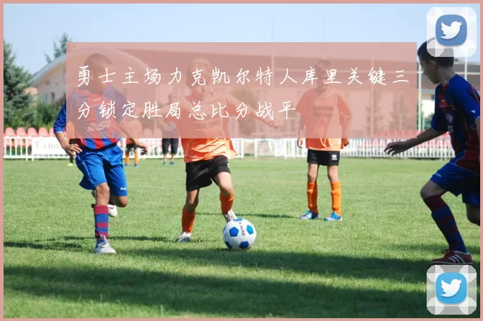 勇士主场力克凯尔特人库里关键三分锁定胜局总比分战平