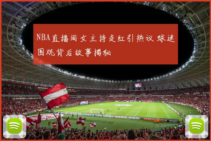 NBA直播间女主持走红引热议 球迷围观背后故事揭秘