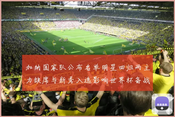 加纳国家队公布名单明星回归两主力缺席与新秀入选影响世界杯备战