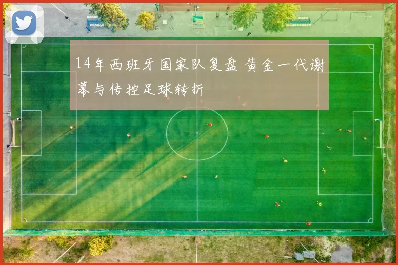 14年西班牙国家队复盘 黄金一代谢幕与传控足球转折