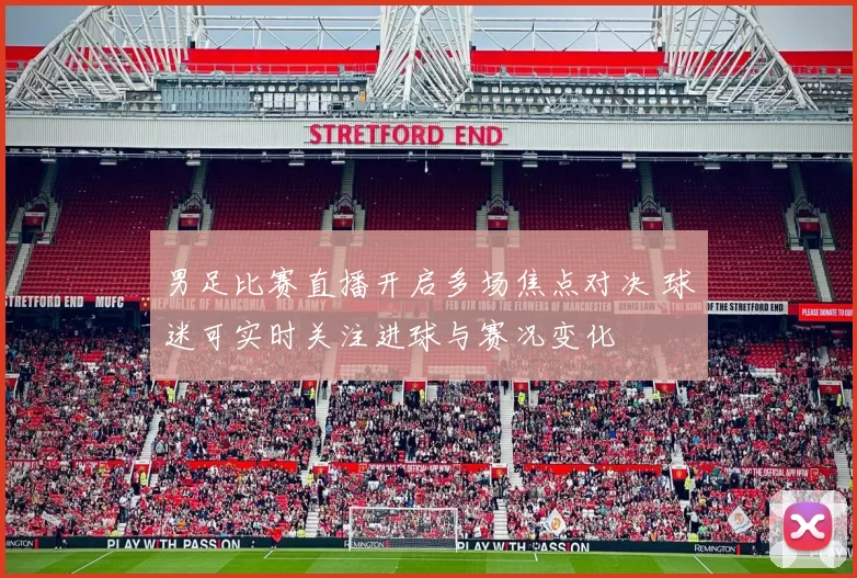 男足比赛直播开启多场焦点对决 球迷可实时关注进球与赛况变化