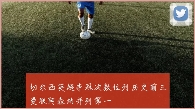 切尔西英超夺冠次数位列历史前三曼联阿森纳并列第一