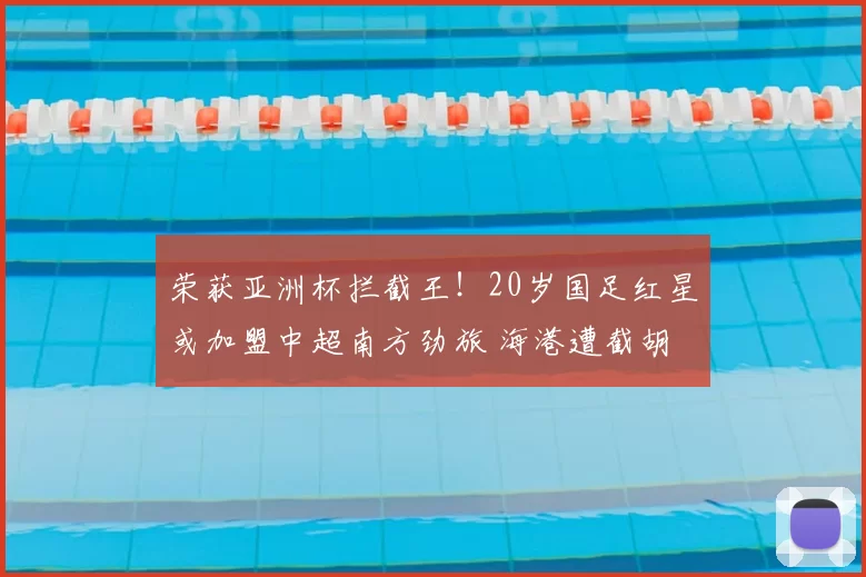 荣获亚洲杯拦截王！20岁国足红星或加盟中超南方劲旅 海港遭截胡