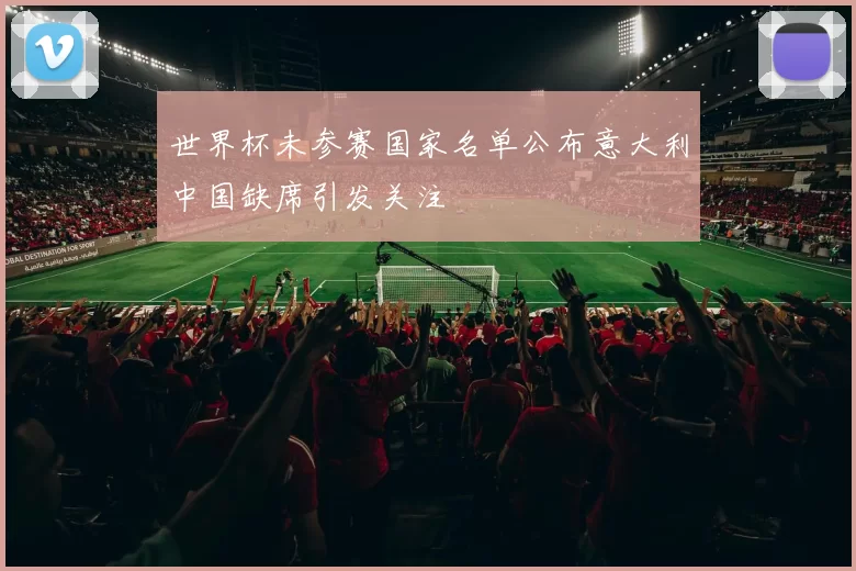 世界杯未参赛国家名单公布意大利中国缺席引发关注