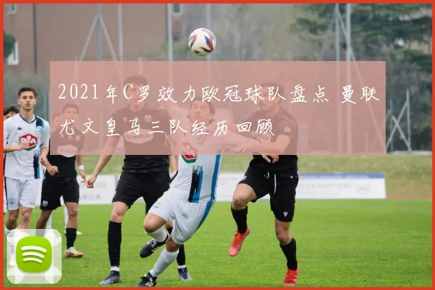 2021年C罗效力欧冠球队盘点 曼联尤文皇马三队经历回顾