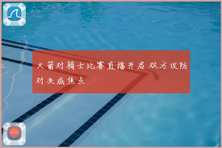 火箭对骑士比赛直播开启 双方攻防对决成焦点