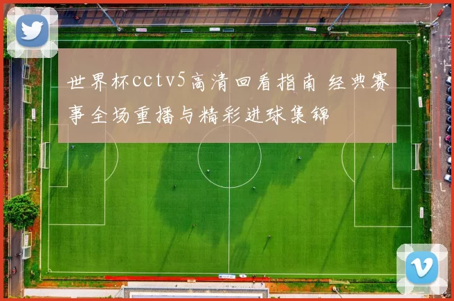 世界杯cctv5高清回看指南 经典赛事全场重播与精彩进球集锦