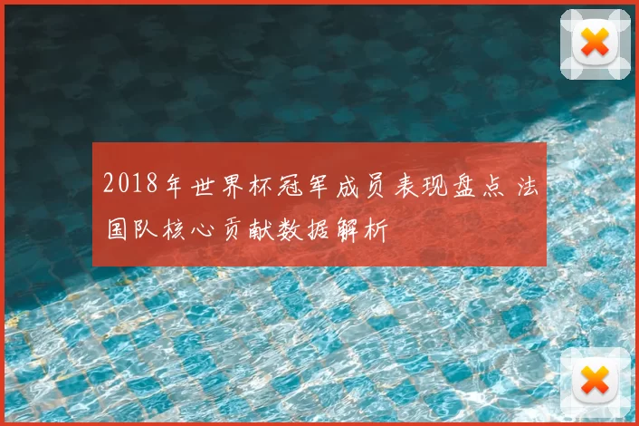 2018年世界杯冠军成员表现盘点 法国队核心贡献数据解析