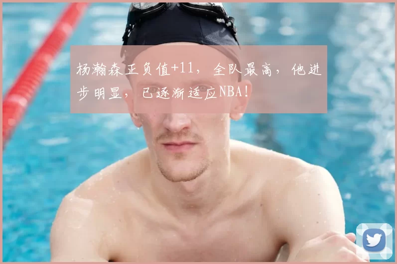 杨瀚森正负值+11，全队最高，他进步明显，已逐渐适应NBA！