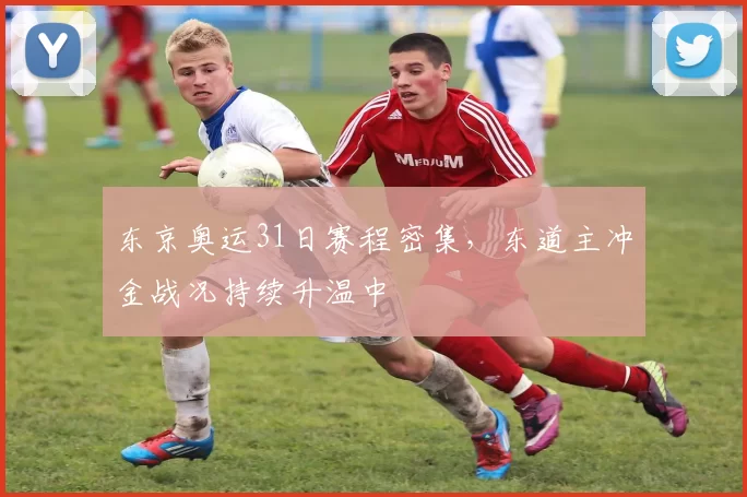 东京奥运31日赛程密集，东道主冲金战况持续升温中