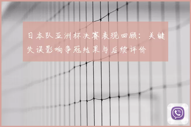 日本队亚洲杯决赛表现回顾：关键失误影响争冠结果与后续评价