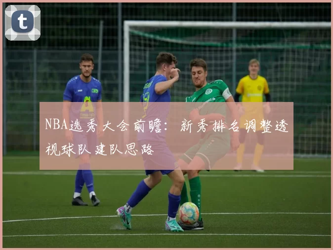 NBA选秀大会前瞻：新秀排名调整透视球队建队思路
