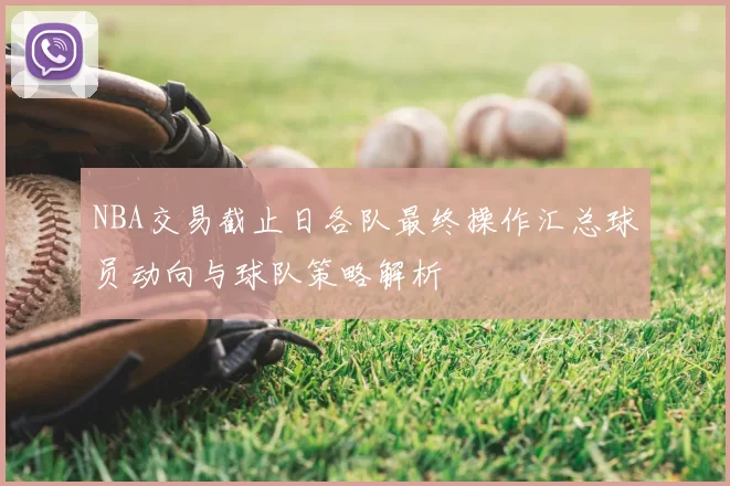 NBA交易截止日各队最终操作汇总球员动向与球队策略解析
