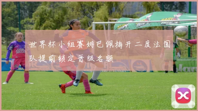 世界杯小组赛姆巴佩梅开二度法国队提前锁定晋级名额