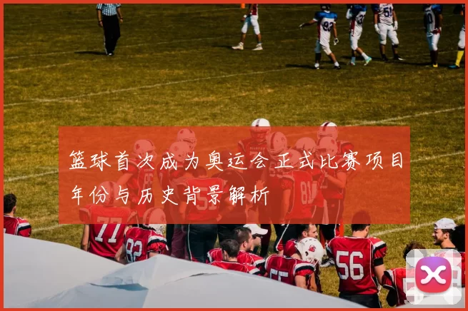 篮球首次成为奥运会正式比赛项目年份与历史背景解析