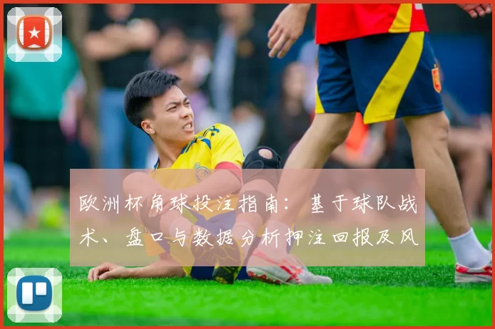 欧洲杯角球投注指南：基于球队战术、盘口与数据分析押注回报及风险提示