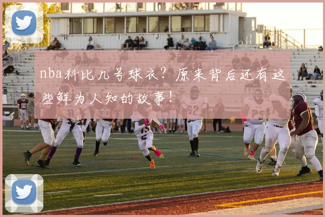 nba科比几号球衣?原来背后还有这些鲜为人知的故事!