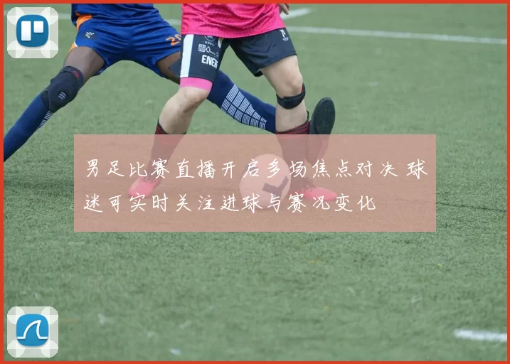 男足比赛直播开启多场焦点对决 球迷可实时关注进球与赛况变化