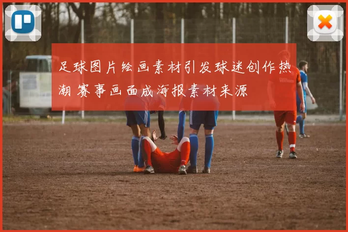 足球图片绘画素材引发球迷创作热潮 赛事画面成海报素材来源