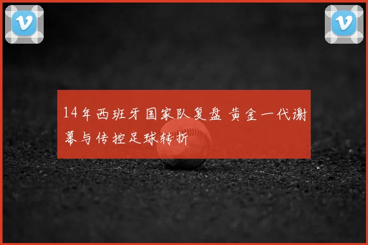 14年西班牙国家队复盘 黄金一代谢幕与传控足球转折