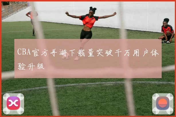CBA官方手游下载量突破千万用户体验升级