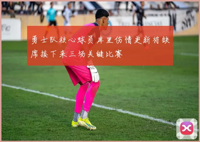 勇士队核心球员库里伤情更新将缺席接下来三场关键比赛