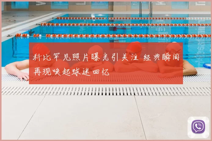 科比罕见照片曝光引关注 经典瞬间再现唤起球迷回忆