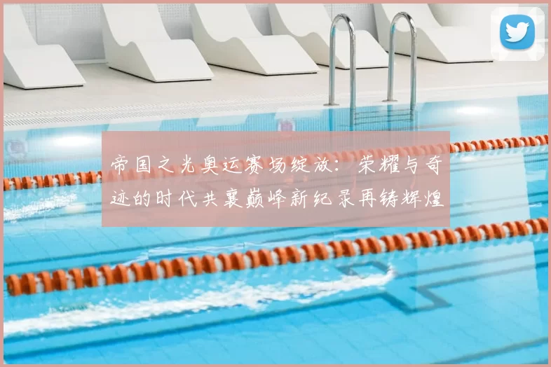 帝国之光奥运赛场绽放:荣耀与奇迹的时代共襄巅峰新纪录再铸辉煌