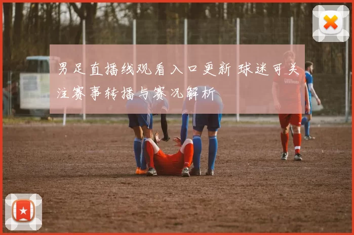 男足直播线观看入口更新 球迷可关注赛事转播与赛况解析