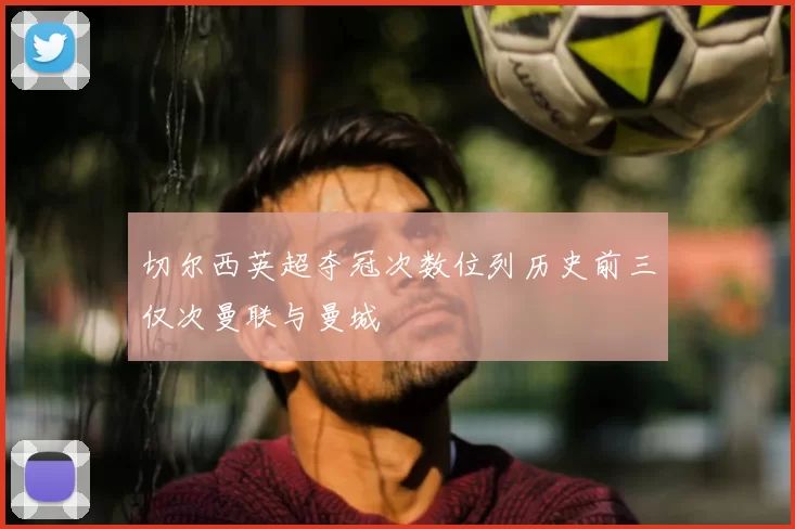 切尔西英超夺冠次数位列历史前三仅次曼联与曼城