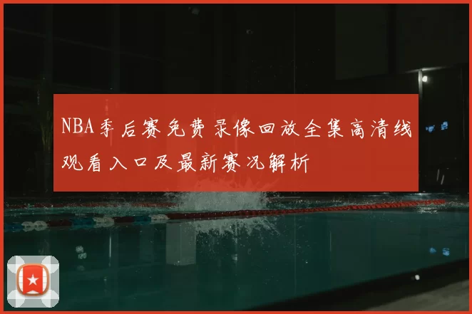 NBA季后赛免费录像回放全集高清线观看入口及最新赛况解析